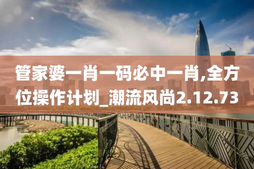 管家婆一肖一码必中一肖,全方位操作计划_潮流风尚2.12.73