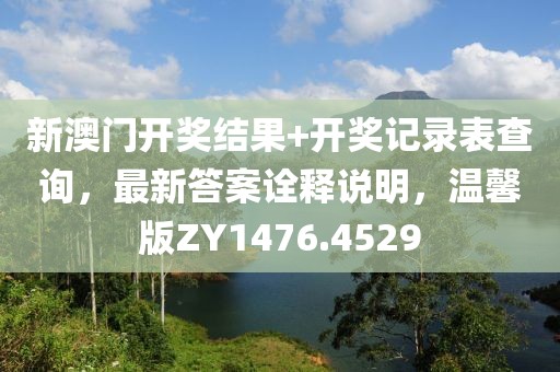 新澳门开奖结果+开奖记录表查询，最新答案诠释说明，温馨版ZY1476.4529