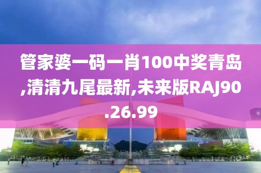 管家婆一码一肖100中奖青岛,清清九尾最新,未来版RAJ90.26.99