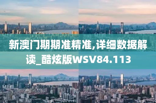 新澳门期期准精准,详细数据解读_酷炫版WSV84.113