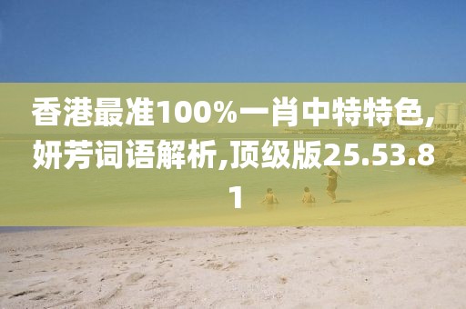 香港最准100%一肖中特特色,妍芳词语解析,顶级版25.53.81