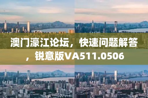 澳门濠江论坛，快速问题解答，锐意版VA511.0506