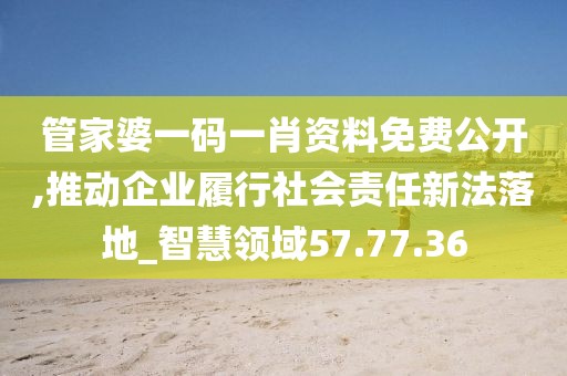 管家婆一码一肖资料免费公开,推动企业履行社会责任新法落地_智慧领域57.77.36