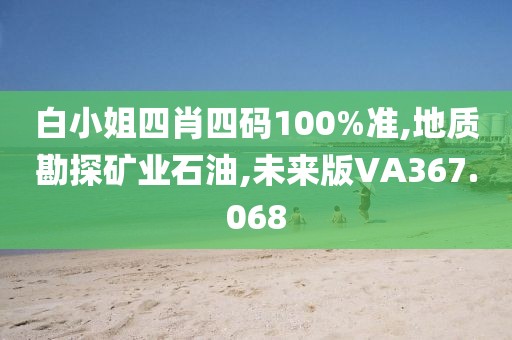 白小姐四肖四码100%准,地质勘探矿业石油,未来版VA367.068