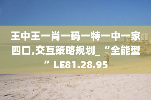 王中王一肖一码一特一中一家四口,交互策略规划_“全能型”LE81.28.95