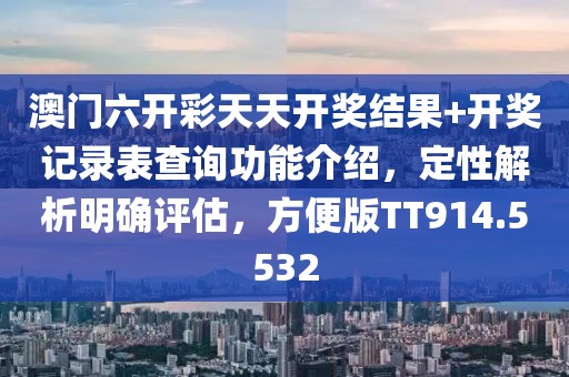 澳门六开彩天天开奖结果+开奖记录表查询功能介绍，定性解析明确评估，方便版TT914.5532