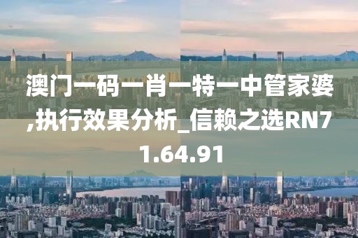 澳门一码一肖一特一中管家婆,执行效果分析_信赖之选RN71.64.91