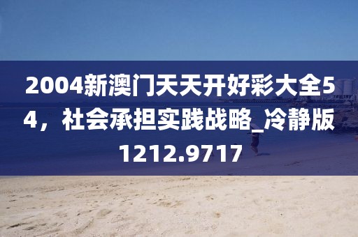 2004新澳门天天开好彩大全54，社会承担实践战略_冷静版1212.9717