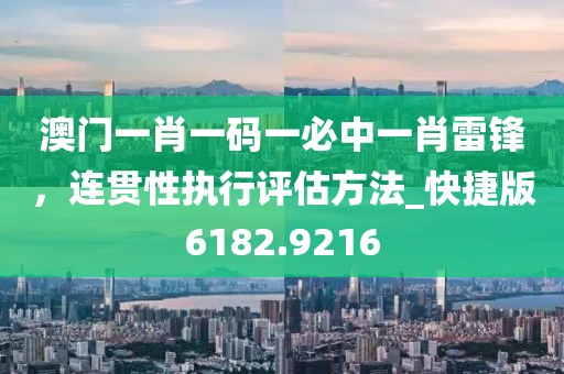 澳门一肖一码一必中一肖雷锋，连贯性执行评估方法_快捷版6182.9216