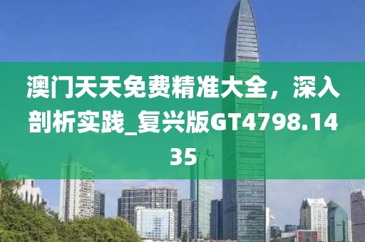澳门天天免费精准大全，深入剖析实践_复兴版GT4798.1435