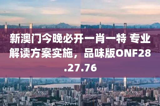 新澳门今晚必开一肖一特 专业解读方案实施，品味版ONF28.27.76