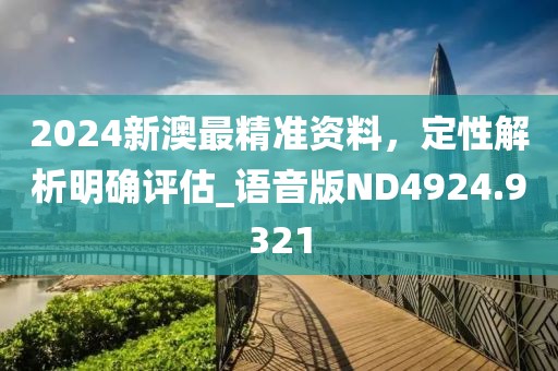 2024新澳最精准资料，定性解析明确评估_语音版ND4924.9321