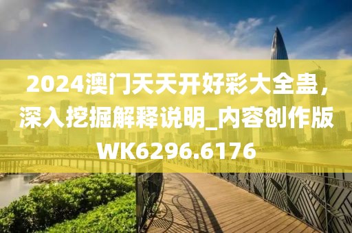 2024澳门天天开好彩大全蛊，深入挖掘解释说明_内容创作版WK6296.6176
