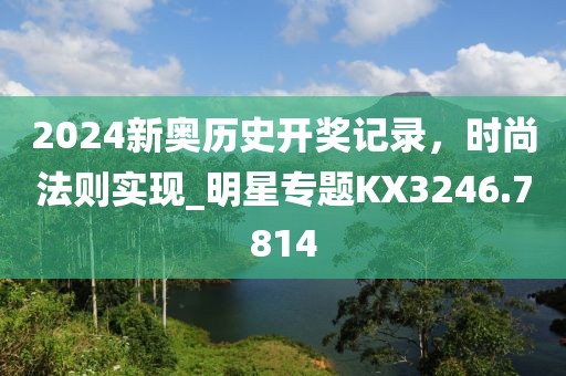 2024新奥历史开奖记录，时尚法则实现_明星专题KX3246.7814