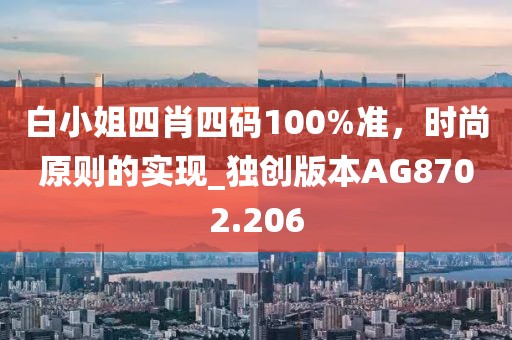 白小姐四肖四码100%准，时尚原则的实现_独创版本AG8702.206