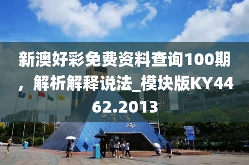 新澳好彩免费资料查询100期，解析解释说法_模块版KY4462.2013