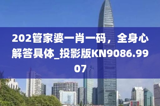 202管家婆一肖一码，全身心解答具体_投影版KN9086.9907