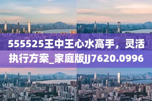555525王中王心水高手，灵活执行方案_家庭版JJ7620.0996