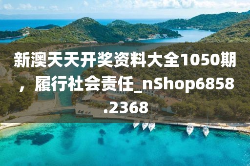 新澳天天开奖资料大全1050期，履行社会责任_nShop6858.2368