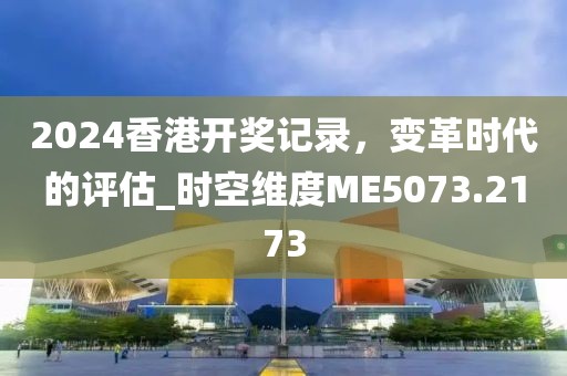 2024香港开奖记录，变革时代的评估_时空维度ME5073.2173