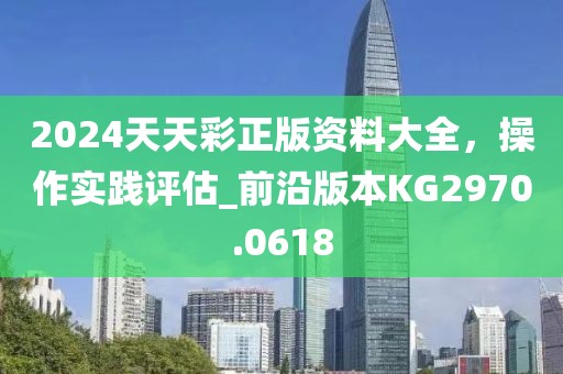 2024天天彩正版资料大全，操作实践评估_前沿版本KG2970.0618