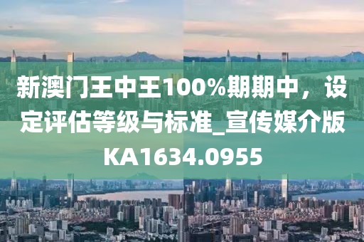 新澳门王中王100%期期中，设定评估等级与标准_宣传媒介版KA1634.0955