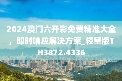 2024澳门六开彩免费精准大全，即时响应解决方案_轻量版TH3872.4336