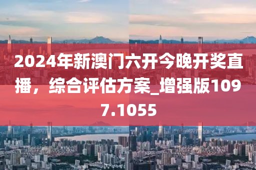 2024年新澳门六开今晚开奖直播，综合评估方案_增强版1097.1055