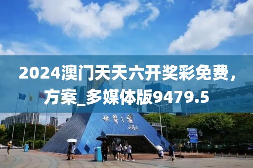 2024澳门天天六开奖彩免费，方案_多媒体版9479.5