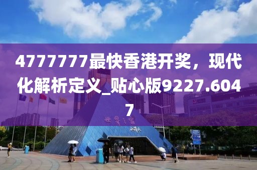 4777777最快香港开奖，现代化解析定义_贴心版9227.6047