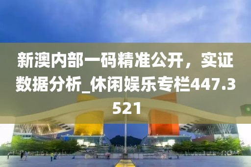 新澳内部一码精准公开，实证数据分析_休闲娱乐专栏447.3521