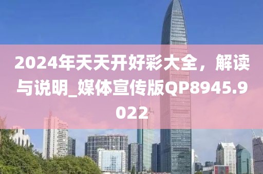 2024年天天开好彩大全，解读与说明_媒体宣传版QP8945.9022