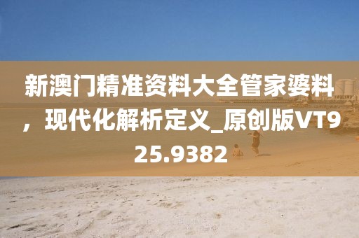 新澳门精准资料大全管家婆料，现代化解析定义_原创版VT925.9382
