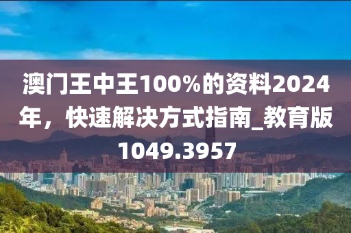 澳门王中王100%的资料2024年，快速解决方式指南_教育版1049.3957