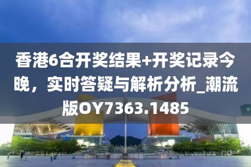 香港6合开奖结果+开奖记录今晚，实时答疑与解析分析_潮流版OY7363.1485