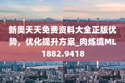 新奥天天免费资料大全正版优势，优化提升方案_肉炼境ML1882.9418