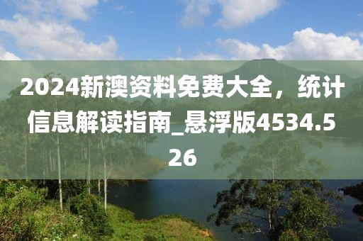 2024新澳资料免费大全，统计信息解读指南_悬浮版4534.526