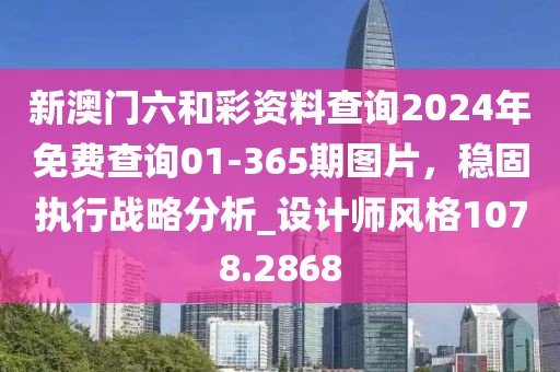 新澳门六和彩资料查询2024年免费查询01-365期图片，稳固执行战略分析_设计师风格1078.2868
