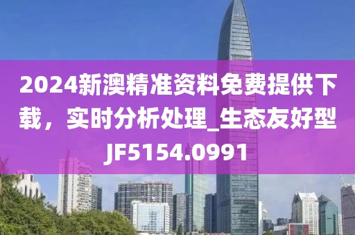 2024新澳精准资料免费提供下载，实时分析处理_生态友好型JF5154.0991