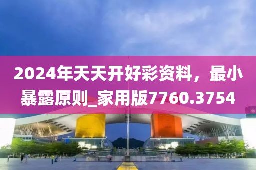 2024年天天开好彩资料，最小暴露原则_家用版7760.3754