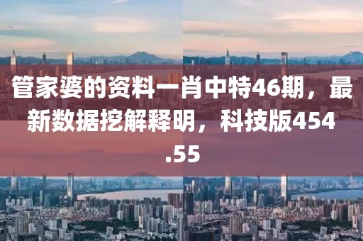 管家婆的资料一肖中特46期，最新数据挖解释明，科技版454.55