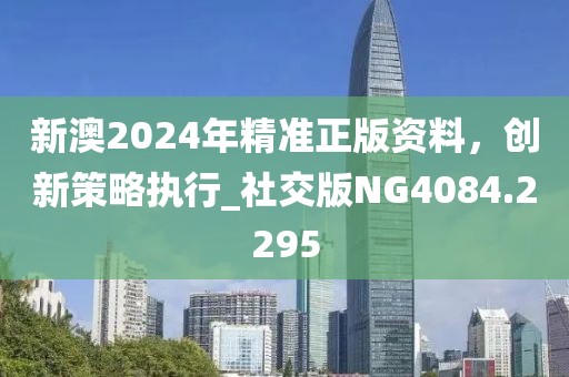 新澳2024年精准正版资料，创新策略执行_社交版NG4084.2295