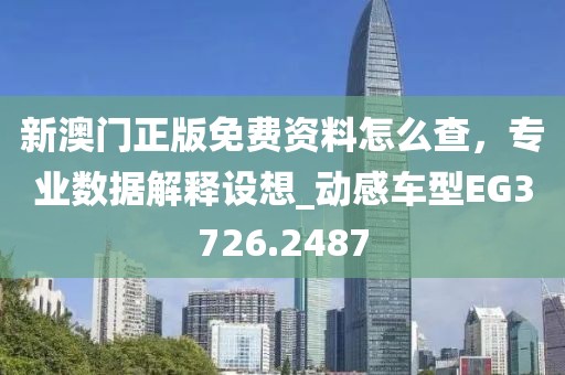 新澳门正版免费资料怎么查，专业数据解释设想_动感车型EG3726.2487