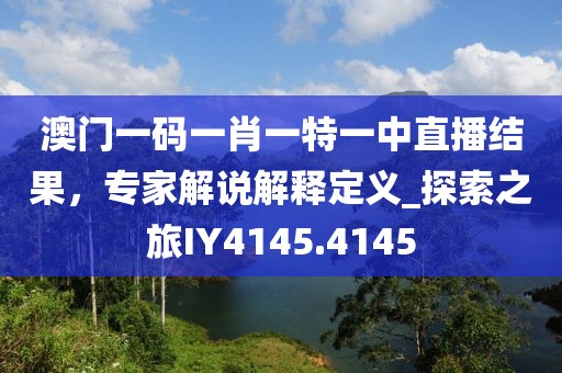 澳门一码一肖一特一中直播结果，专家解说解释定义_探索之旅IY4145.4145