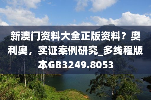 新澳门资料大全正版资料？奥利奥，实证案例研究_多线程版本GB3249.8053