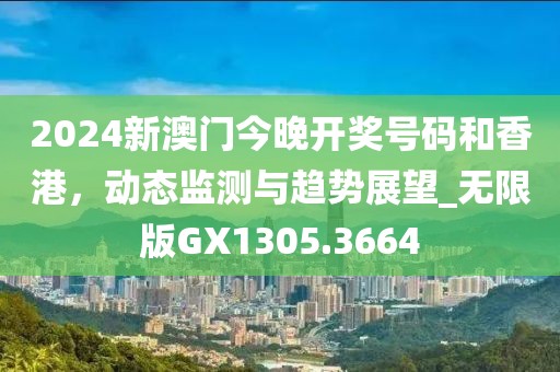 2024新澳门今晚开奖号码和香港，动态监测与趋势展望_无限版GX1305.3664