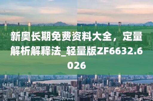 新奥长期免费资料大全，定量解析解释法_轻量版ZF6632.6026