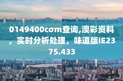 0149400cσm查询,澳彩资料，实时分析处理，味道版IE2375.433