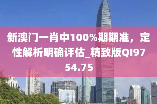 新澳门一肖中100%期期准，定性解析明确评估_精致版QI9754.75
