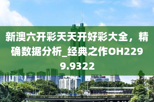 新澳六开彩天天开好彩大全，精确数据分析_经典之作OH2299.9322